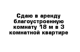 Сдаю в аренду благоустроенную комнату 18 м в 3-комнатной квартире 